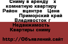 Сниму в аренду 2-х комнатную квартиру › Район ­ вцентре › Цена ­ 18 000 - Приморский край, Владивосток г. Недвижимость » Квартиры сниму   